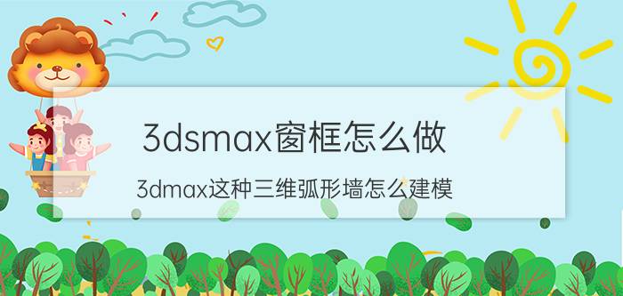 3dsmax窗框怎么做 3dmax这种三维弧形墙怎么建模？